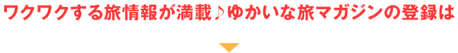 ワクワクする旅情報が満載♪ゆかいな旅マガジンの登録は▼