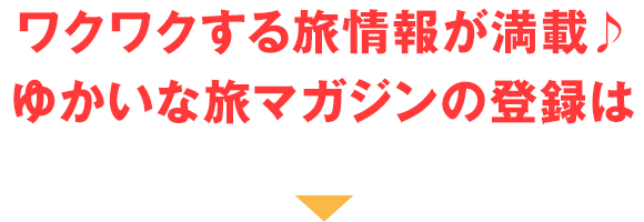 ワクワクする旅情報が満載♪ゆかいな旅マガジンの登録は▼