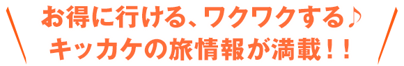 お得に行ける、ワクワクする♪キッカケの旅情報が満載！！