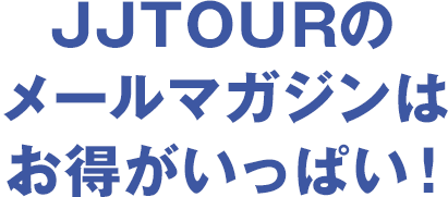 JJTOURのメールマガジンはお得がいっぱい！